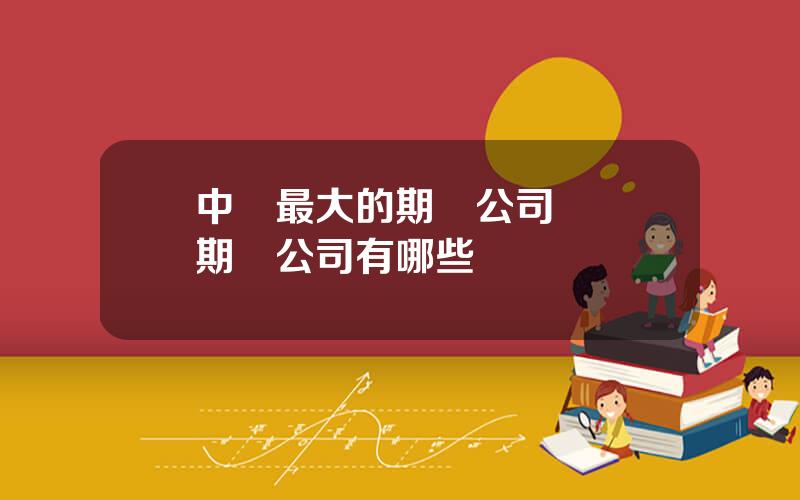 中國最大的期貨公司 國內期貨公司有哪些